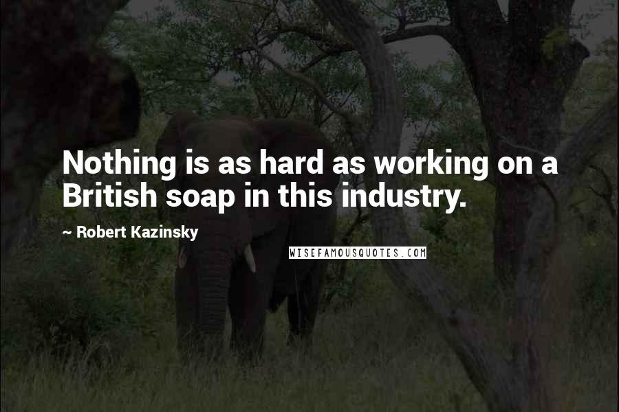 Robert Kazinsky Quotes: Nothing is as hard as working on a British soap in this industry.