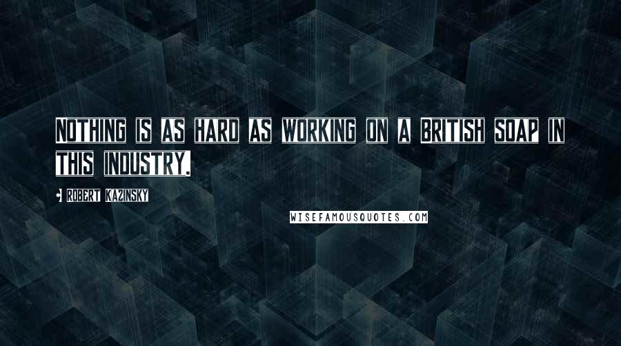 Robert Kazinsky Quotes: Nothing is as hard as working on a British soap in this industry.