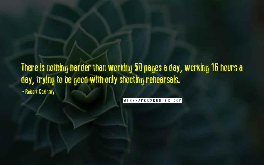 Robert Kazinsky Quotes: There is nothing harder than working 50 pages a day, working 16 hours a day, trying to be good with only shooting rehearsals.