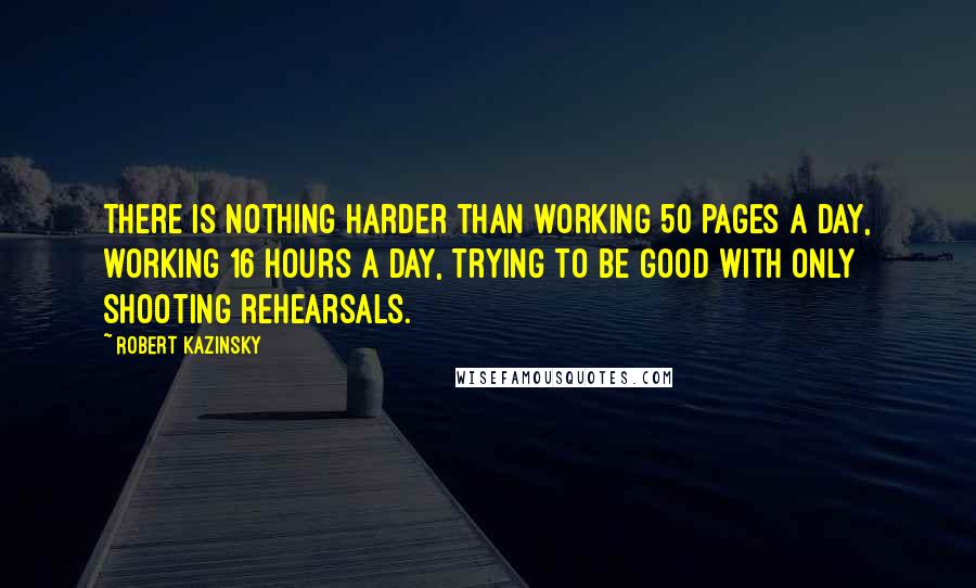 Robert Kazinsky Quotes: There is nothing harder than working 50 pages a day, working 16 hours a day, trying to be good with only shooting rehearsals.