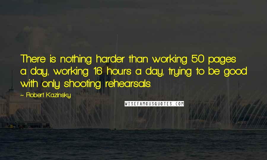 Robert Kazinsky Quotes: There is nothing harder than working 50 pages a day, working 16 hours a day, trying to be good with only shooting rehearsals.
