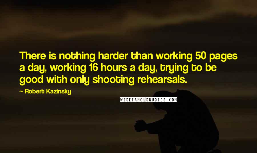 Robert Kazinsky Quotes: There is nothing harder than working 50 pages a day, working 16 hours a day, trying to be good with only shooting rehearsals.