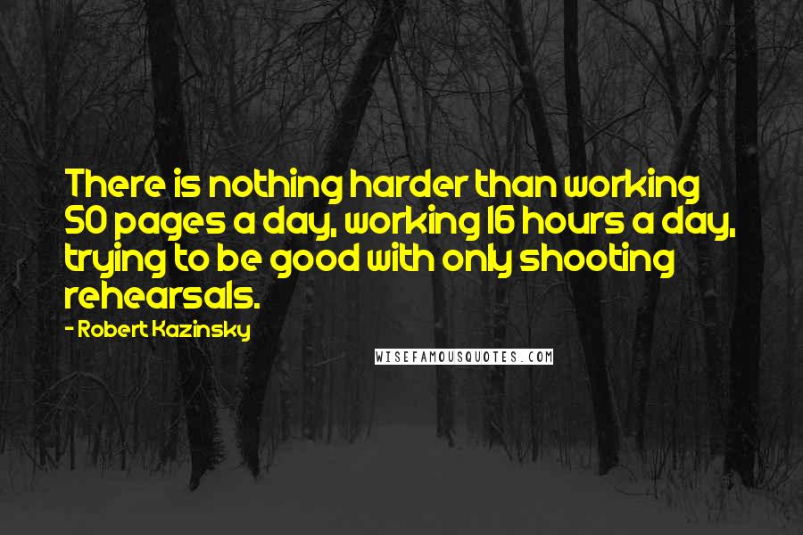 Robert Kazinsky Quotes: There is nothing harder than working 50 pages a day, working 16 hours a day, trying to be good with only shooting rehearsals.