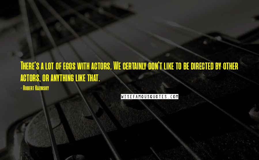 Robert Kazinsky Quotes: There's a lot of egos with actors. We certainly don't like to be directed by other actors, or anything like that.