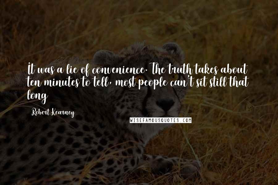 Robert Kearney Quotes: It was a lie of convenience. The truth takes about ten minutes to tell, most people can't sit still that long