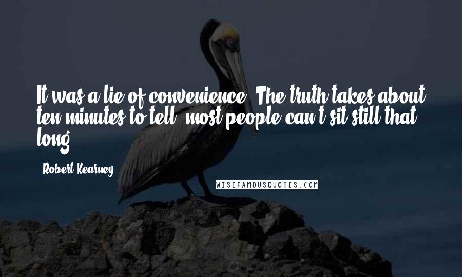 Robert Kearney Quotes: It was a lie of convenience. The truth takes about ten minutes to tell, most people can't sit still that long