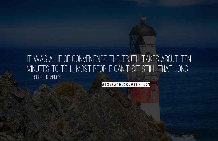 Robert Kearney Quotes: It was a lie of convenience. The truth takes about ten minutes to tell, most people can't sit still that long