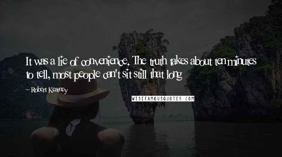 Robert Kearney Quotes: It was a lie of convenience. The truth takes about ten minutes to tell, most people can't sit still that long