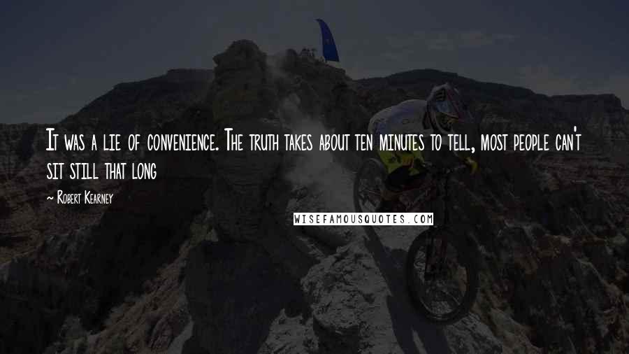 Robert Kearney Quotes: It was a lie of convenience. The truth takes about ten minutes to tell, most people can't sit still that long