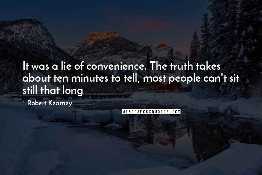 Robert Kearney Quotes: It was a lie of convenience. The truth takes about ten minutes to tell, most people can't sit still that long