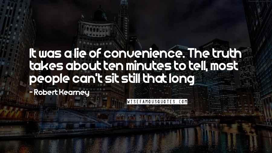 Robert Kearney Quotes: It was a lie of convenience. The truth takes about ten minutes to tell, most people can't sit still that long