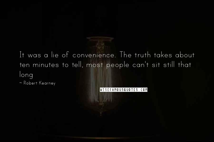 Robert Kearney Quotes: It was a lie of convenience. The truth takes about ten minutes to tell, most people can't sit still that long