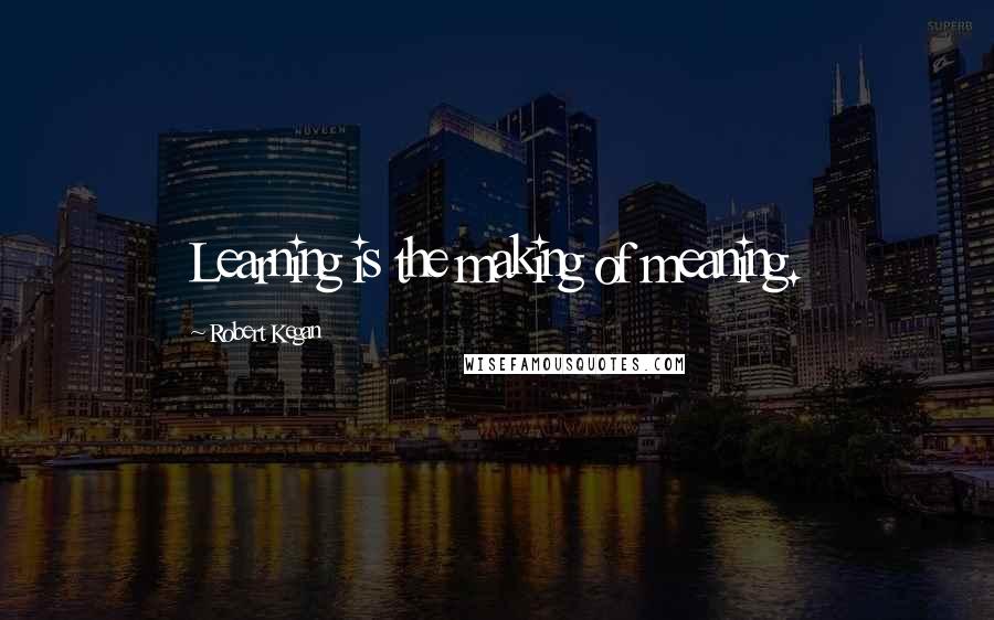 Robert Kegan Quotes: Learning is the making of meaning.