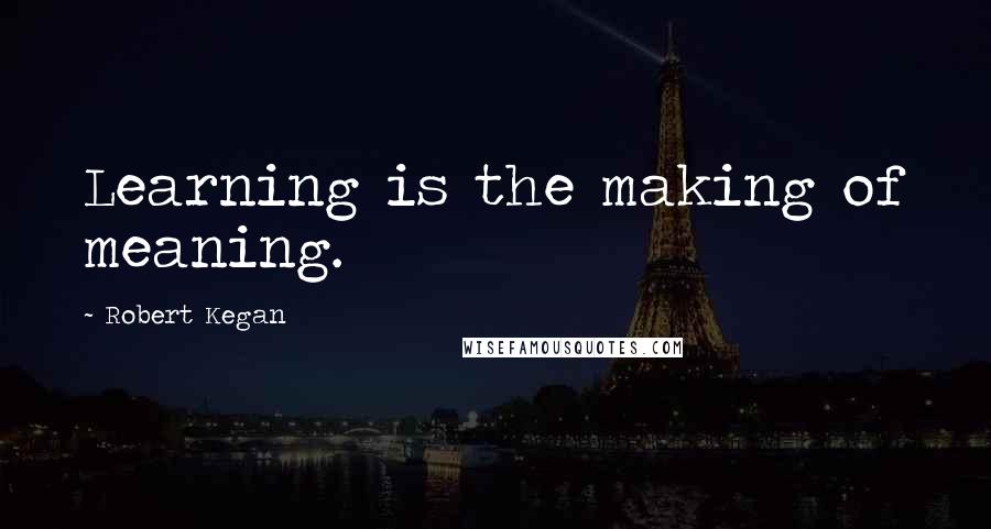 Robert Kegan Quotes: Learning is the making of meaning.