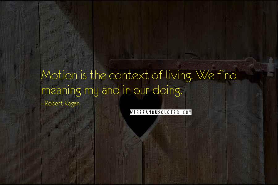 Robert Kegan Quotes: Motion is the context of living. We find meaning my and in our doing.