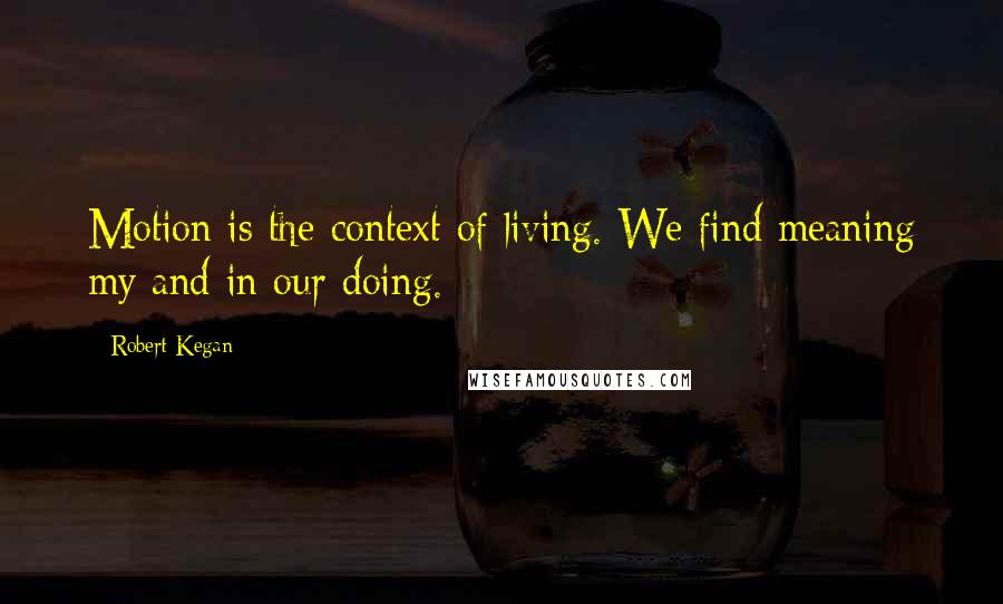 Robert Kegan Quotes: Motion is the context of living. We find meaning my and in our doing.