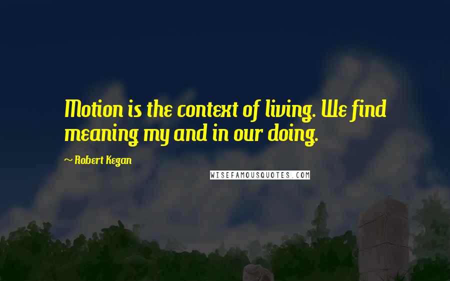 Robert Kegan Quotes: Motion is the context of living. We find meaning my and in our doing.