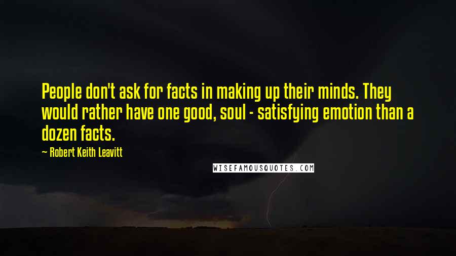 Robert Keith Leavitt Quotes: People don't ask for facts in making up their minds. They would rather have one good, soul - satisfying emotion than a dozen facts.