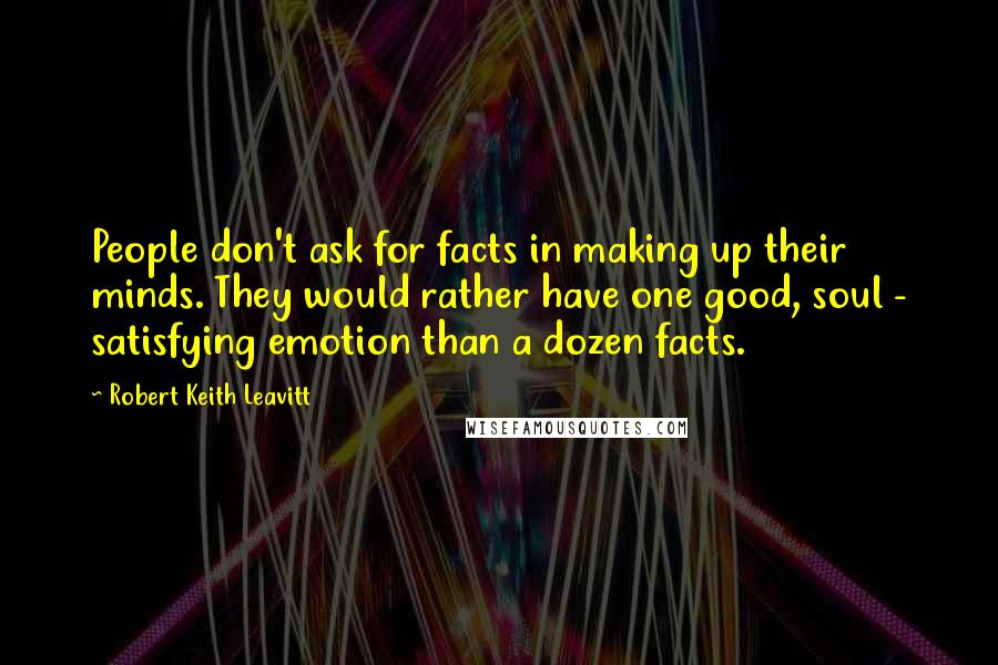 Robert Keith Leavitt Quotes: People don't ask for facts in making up their minds. They would rather have one good, soul - satisfying emotion than a dozen facts.