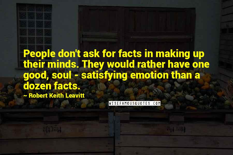 Robert Keith Leavitt Quotes: People don't ask for facts in making up their minds. They would rather have one good, soul - satisfying emotion than a dozen facts.