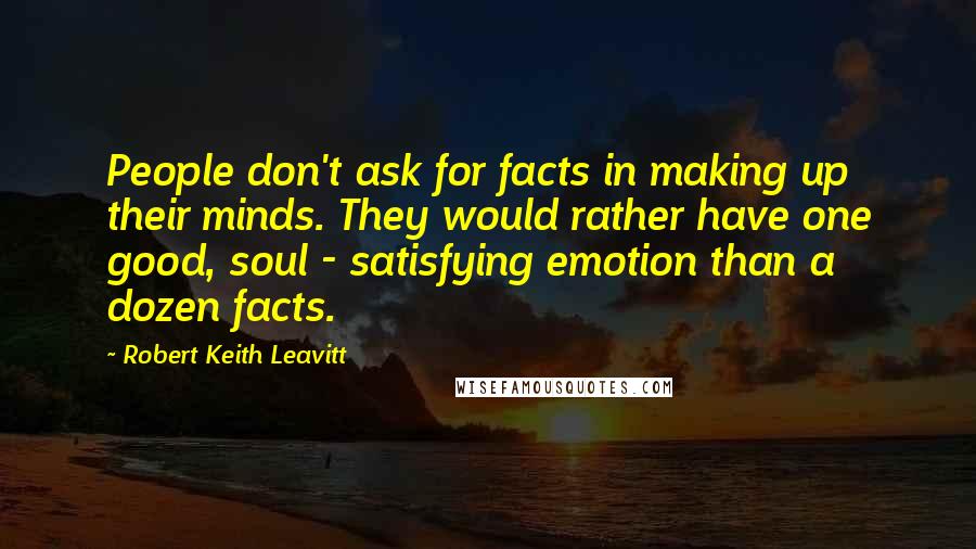 Robert Keith Leavitt Quotes: People don't ask for facts in making up their minds. They would rather have one good, soul - satisfying emotion than a dozen facts.