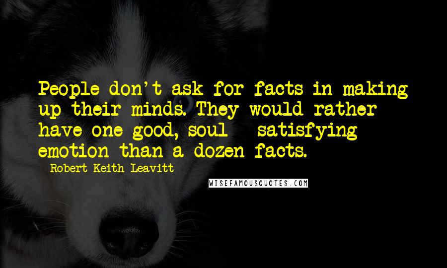 Robert Keith Leavitt Quotes: People don't ask for facts in making up their minds. They would rather have one good, soul - satisfying emotion than a dozen facts.