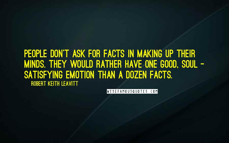 Robert Keith Leavitt Quotes: People don't ask for facts in making up their minds. They would rather have one good, soul - satisfying emotion than a dozen facts.