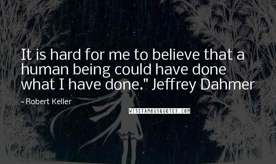 Robert Keller Quotes: It is hard for me to believe that a human being could have done what I have done." Jeffrey Dahmer