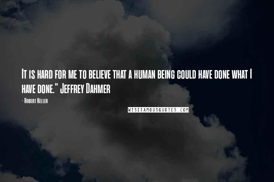 Robert Keller Quotes: It is hard for me to believe that a human being could have done what I have done." Jeffrey Dahmer