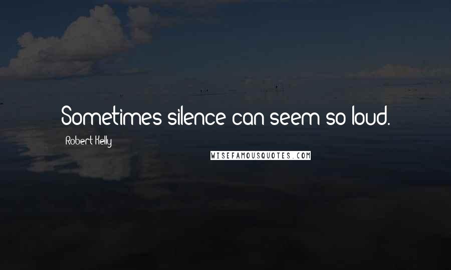Robert Kelly Quotes: Sometimes silence can seem so loud.