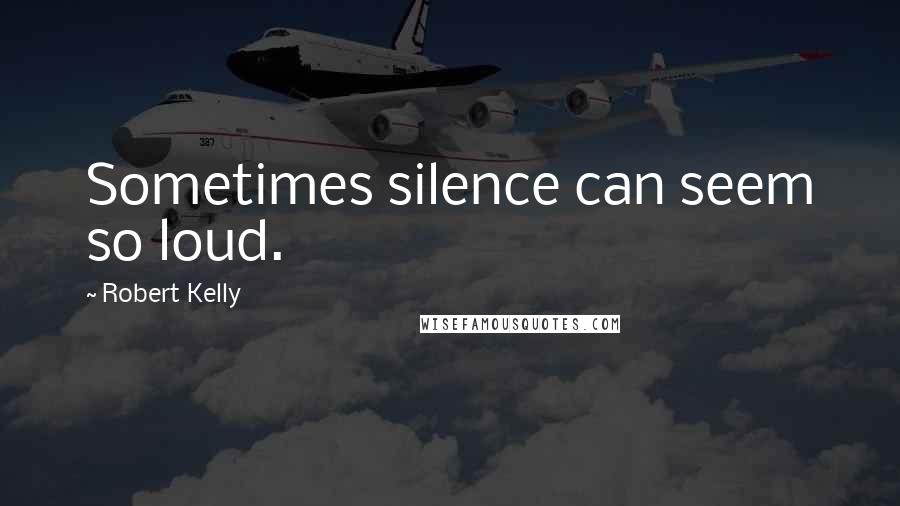 Robert Kelly Quotes: Sometimes silence can seem so loud.