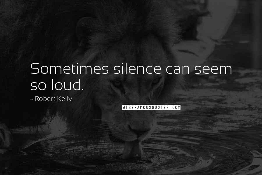 Robert Kelly Quotes: Sometimes silence can seem so loud.