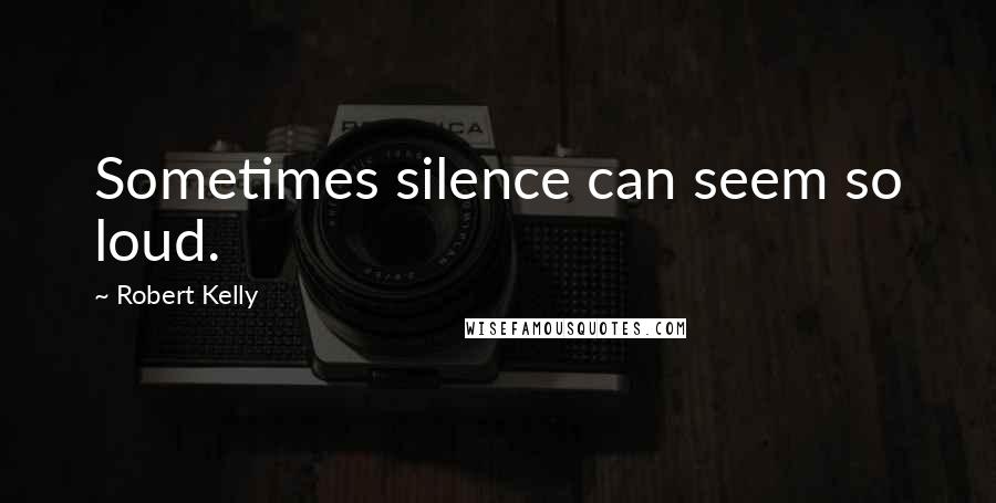 Robert Kelly Quotes: Sometimes silence can seem so loud.