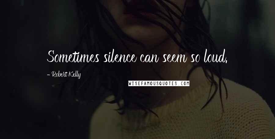 Robert Kelly Quotes: Sometimes silence can seem so loud.