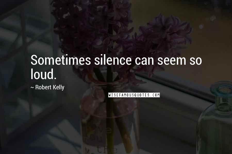 Robert Kelly Quotes: Sometimes silence can seem so loud.