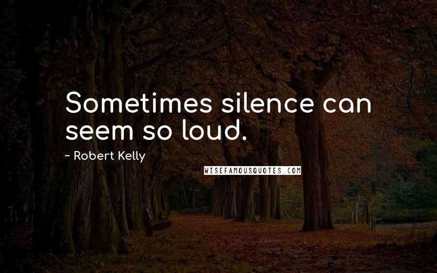 Robert Kelly Quotes: Sometimes silence can seem so loud.