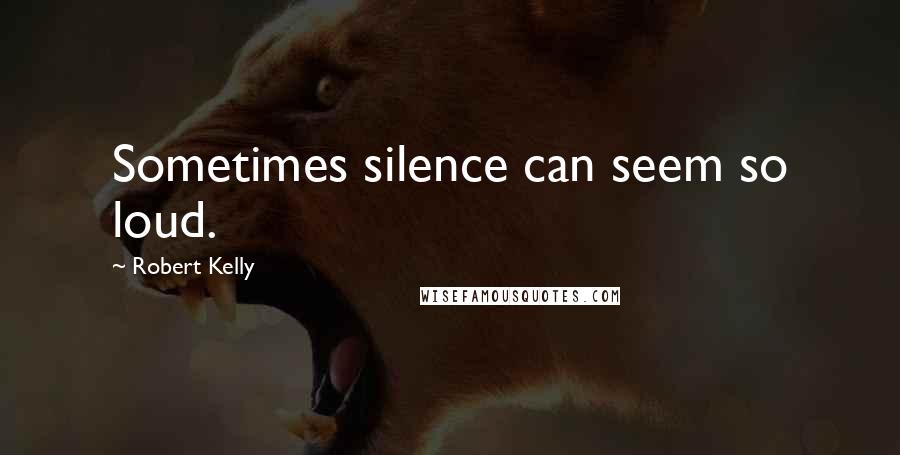 Robert Kelly Quotes: Sometimes silence can seem so loud.