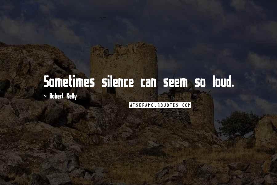 Robert Kelly Quotes: Sometimes silence can seem so loud.