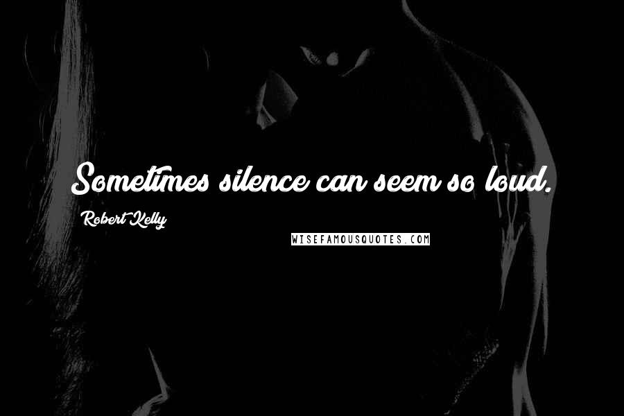 Robert Kelly Quotes: Sometimes silence can seem so loud.