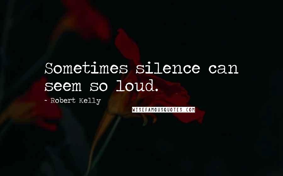 Robert Kelly Quotes: Sometimes silence can seem so loud.