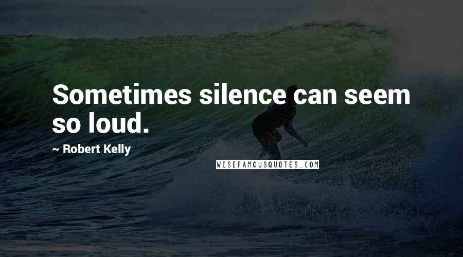 Robert Kelly Quotes: Sometimes silence can seem so loud.