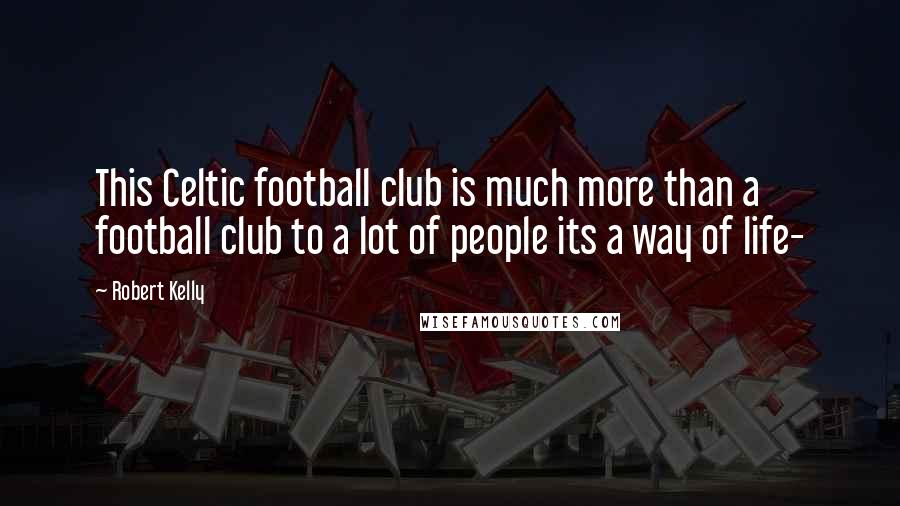 Robert Kelly Quotes: This Celtic football club is much more than a football club to a lot of people its a way of life-