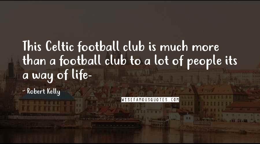 Robert Kelly Quotes: This Celtic football club is much more than a football club to a lot of people its a way of life-
