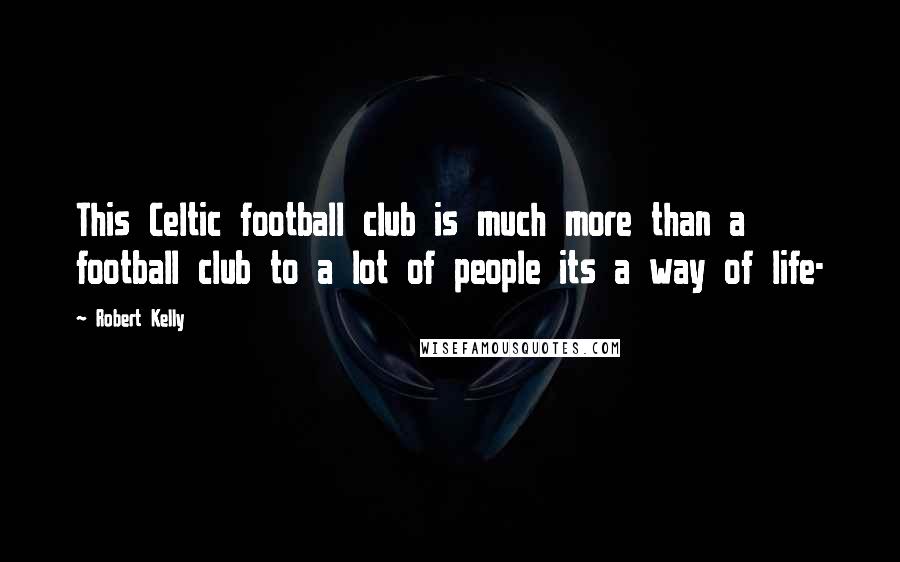 Robert Kelly Quotes: This Celtic football club is much more than a football club to a lot of people its a way of life-