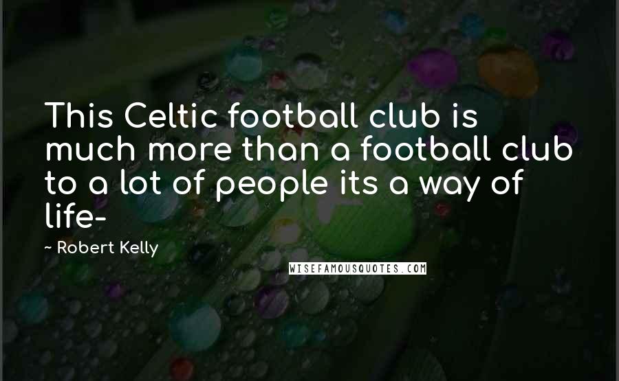 Robert Kelly Quotes: This Celtic football club is much more than a football club to a lot of people its a way of life-