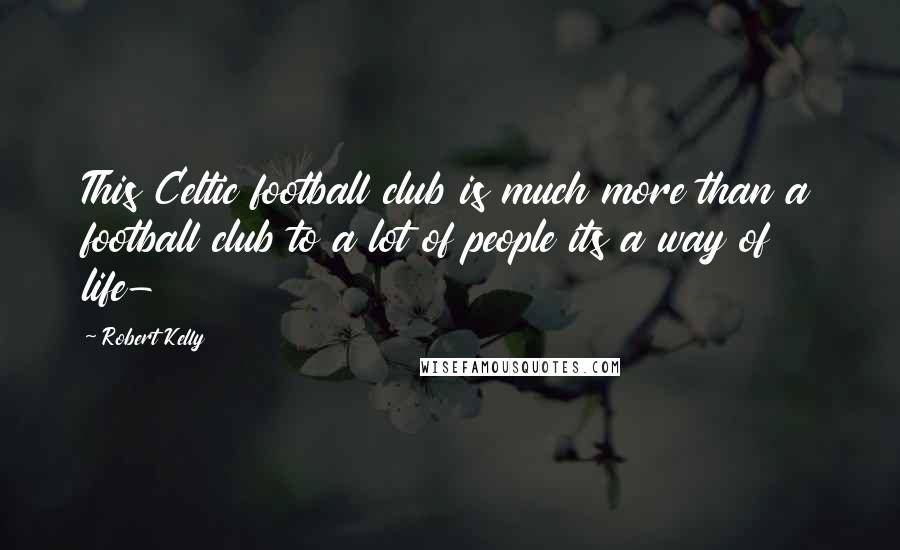 Robert Kelly Quotes: This Celtic football club is much more than a football club to a lot of people its a way of life-