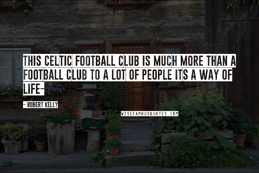 Robert Kelly Quotes: This Celtic football club is much more than a football club to a lot of people its a way of life-
