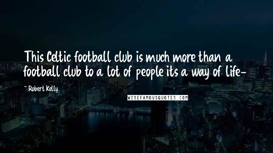 Robert Kelly Quotes: This Celtic football club is much more than a football club to a lot of people its a way of life-