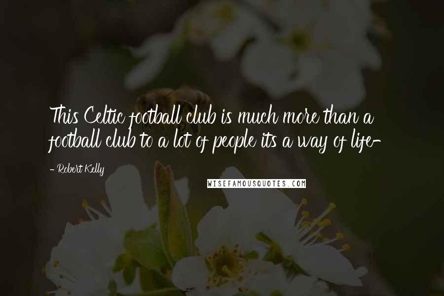 Robert Kelly Quotes: This Celtic football club is much more than a football club to a lot of people its a way of life-