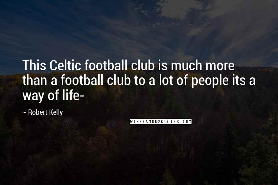 Robert Kelly Quotes: This Celtic football club is much more than a football club to a lot of people its a way of life-